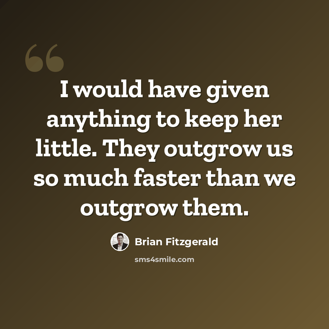 “I would have given anything to keep her little. They outgrow us so much faster than we outgrow them.” quote by Brian Fitzgerald