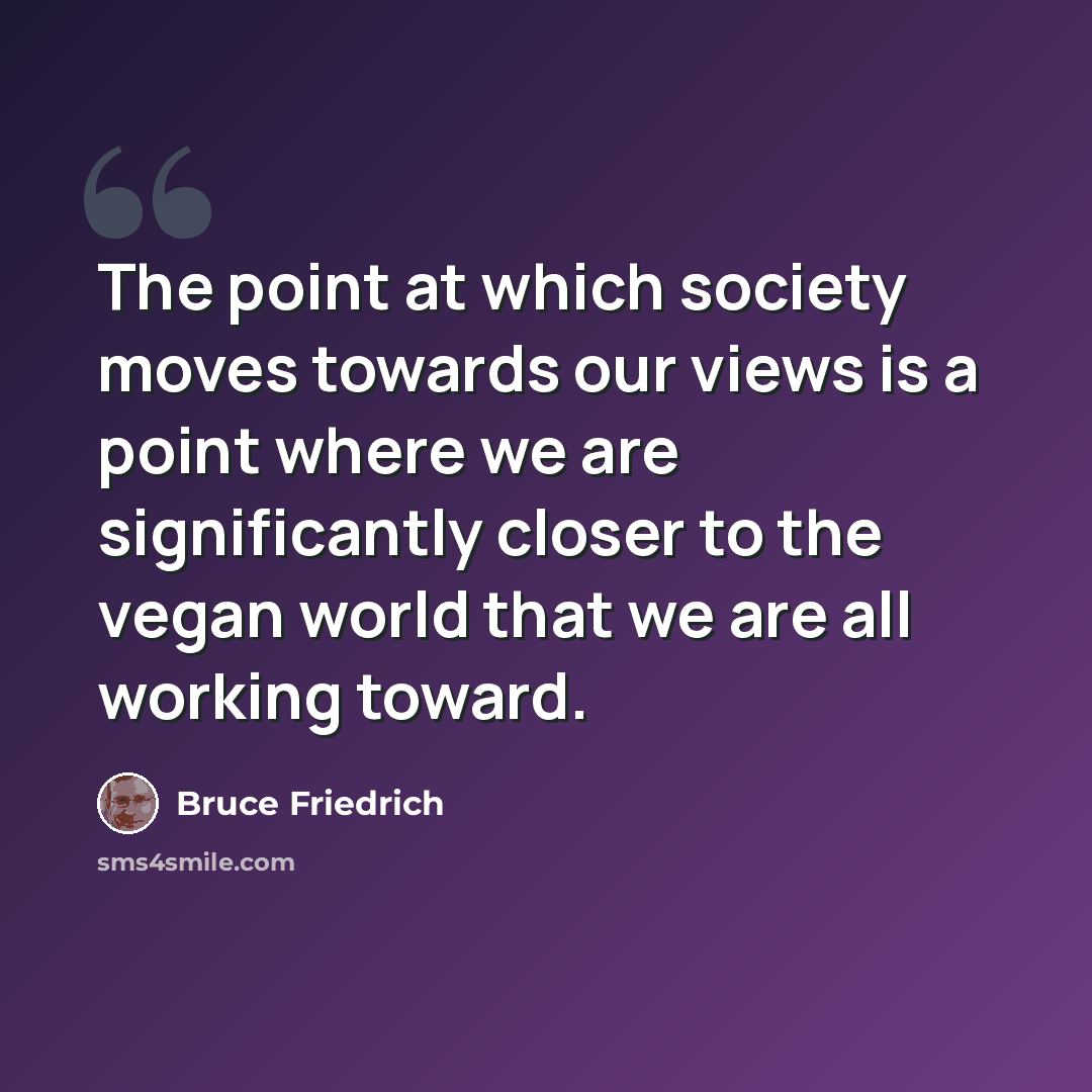 “The point at which society moves towards our views is a point where we are significantly closer to the vegan world that we are all working toward.” quote by Bruce Friedrich