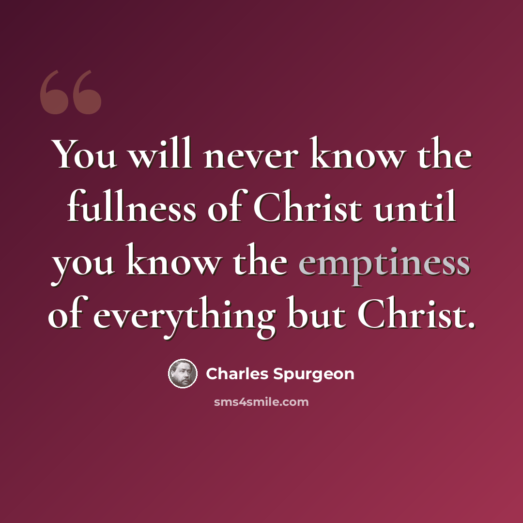 “You will never know the fullness of Christ until you know the emptiness of everything but Christ.” quote by Charles Spurgeon