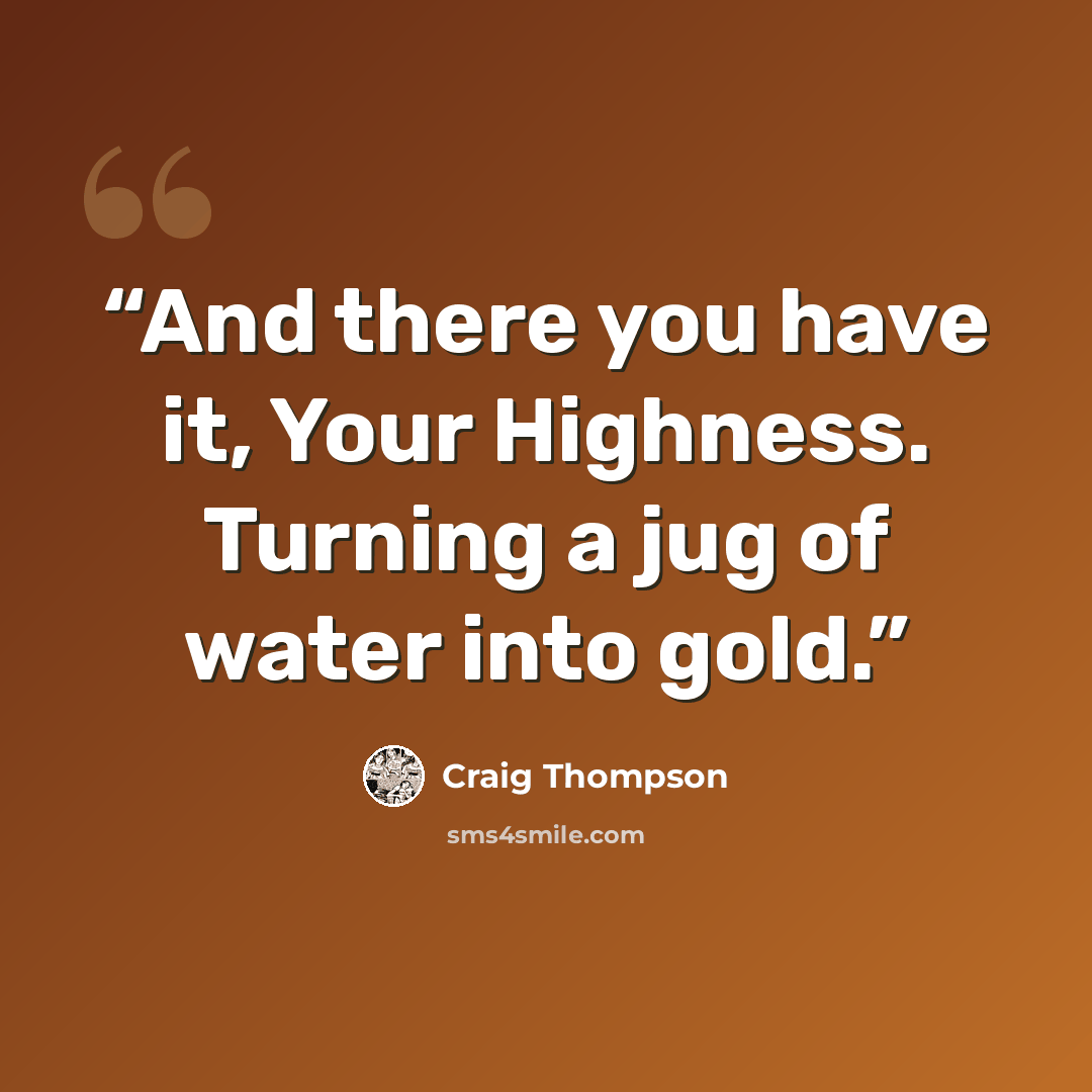 “And there you have it, Your Highness. Turning a jug of water into gold.” quote by Craig Thompson