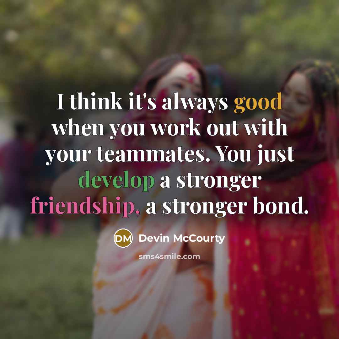 “I think it's always good when you work out with your teammates. You just develop a stronger friendship, a stronger bond.” quote by Devin McCourty