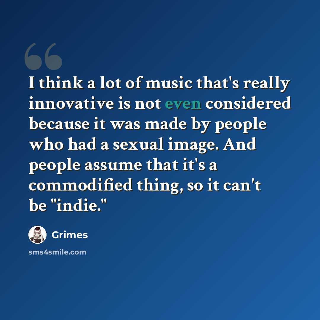 “I think a lot of music that's really innovative is not even considered because it was made by people who had a sexual image. And people assume that it's a commodified thing, so it can't be "indie."” quote by Grimes