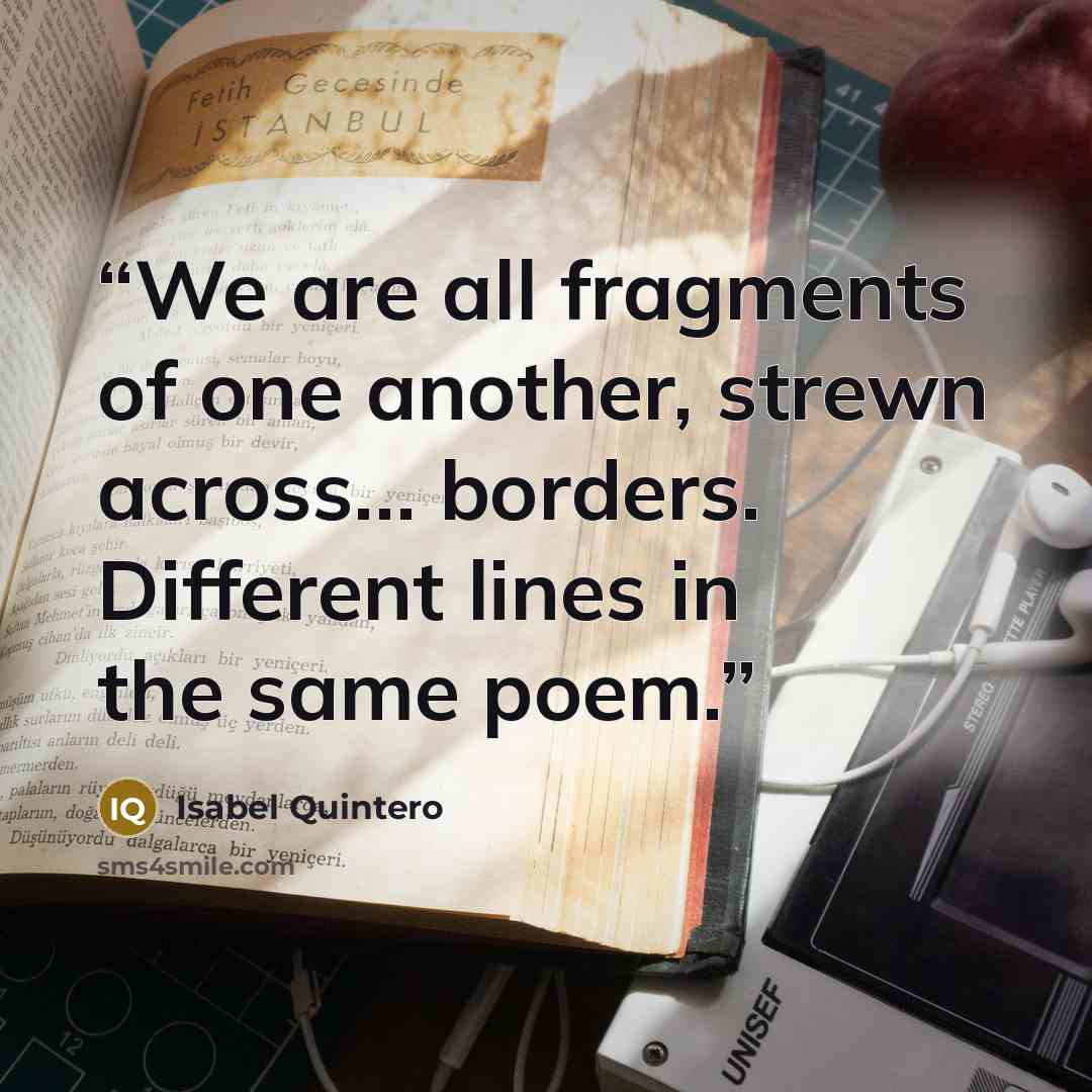 “We are all fragments of one another, strewn across… borders. Different lines in the same poem.” quote by Isabel Quintero