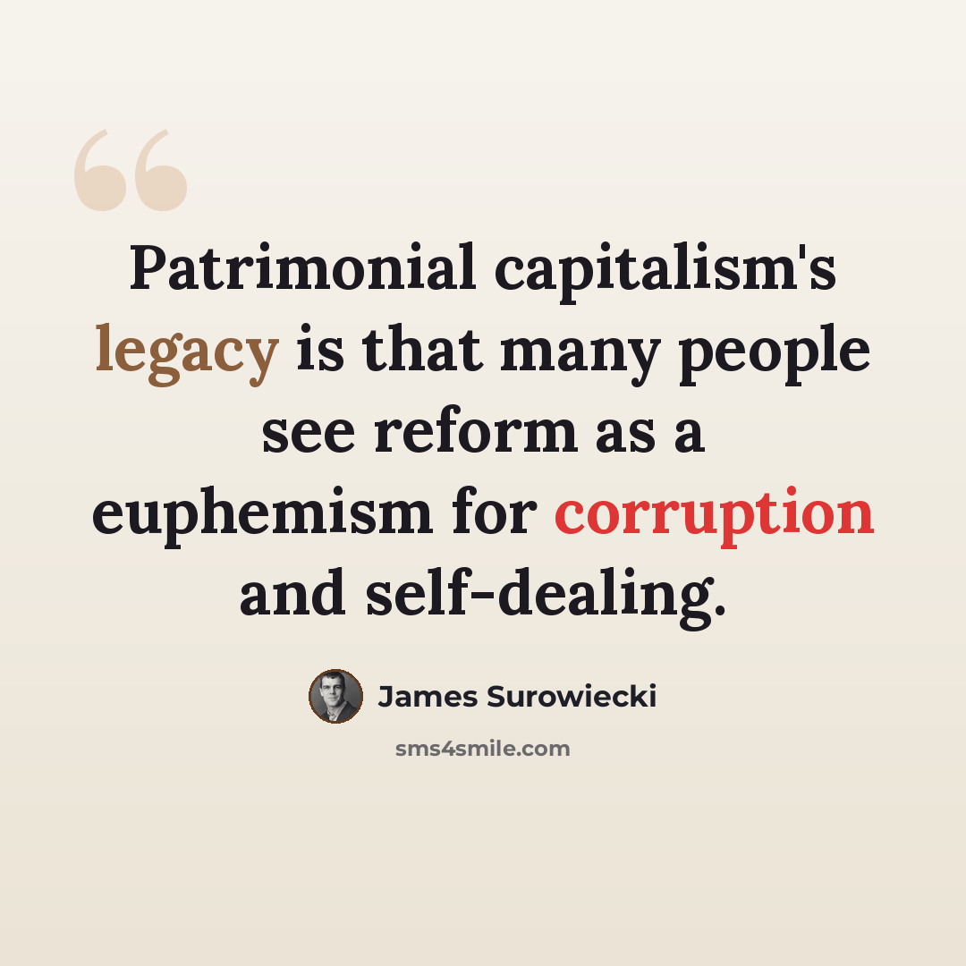 “Patrimonial capitalism's legacy is that many people see reform as a euphemism for corruption and self-dealing.” quote by James Surowiecki