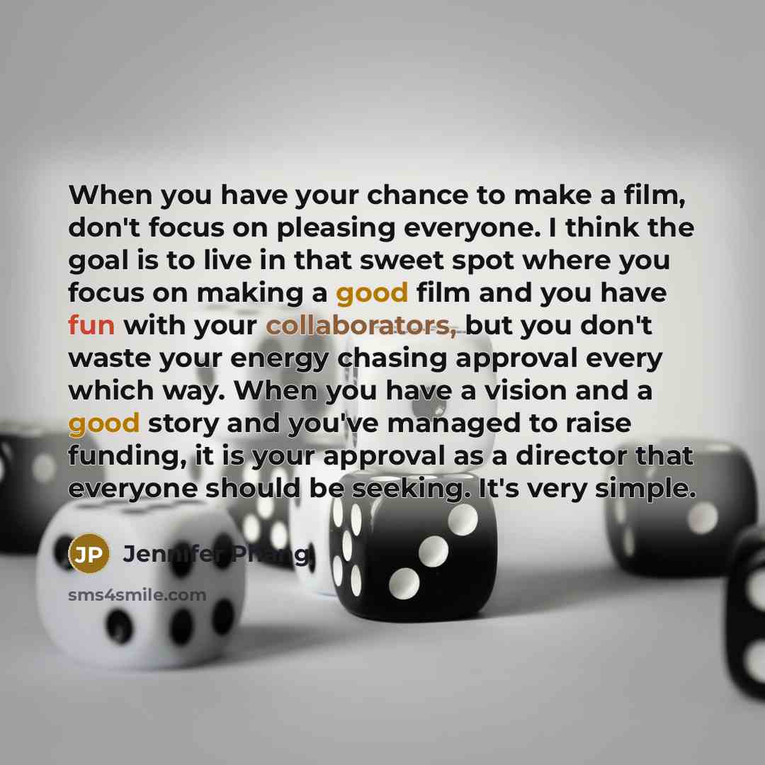 “When you have your chance to make a film, don't focus on pleasing everyone. I think the goal is to live in that sweet spot where you focus on making a good film and you have fun with your collaborators, but you don't waste your energy chasing approval every which way. When you have a vision and a…” quote by Jennifer Phang