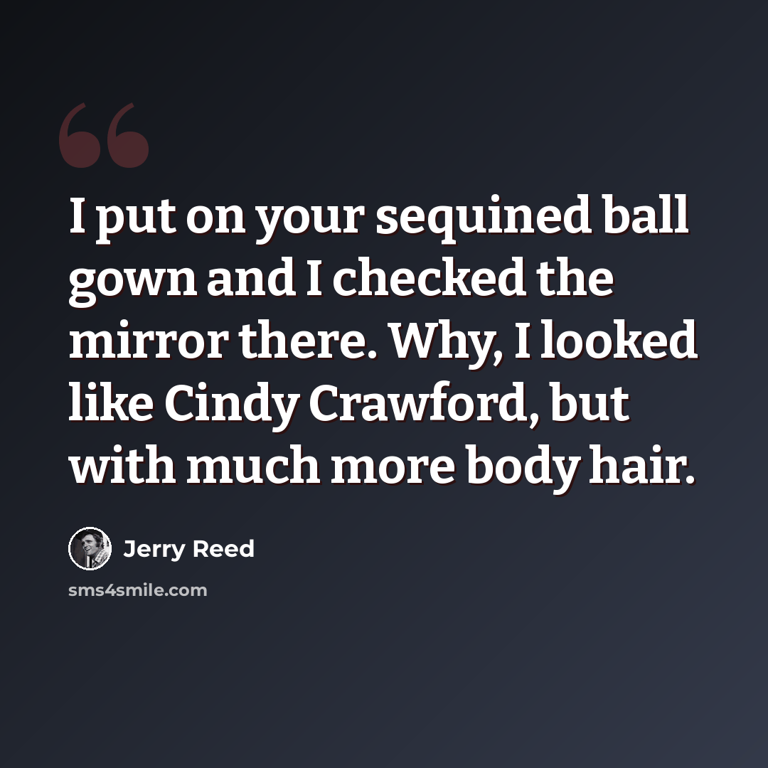 “I put on your sequined ball gown and I checked the mirror there. Why, I looked like Cindy Crawford, but with much more body hair.” quote by Jerry Reed