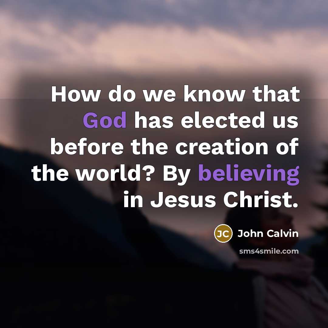 “How do we know that God has elected us before the creation of the world? By believing in Jesus Christ.” quote by John Calvin