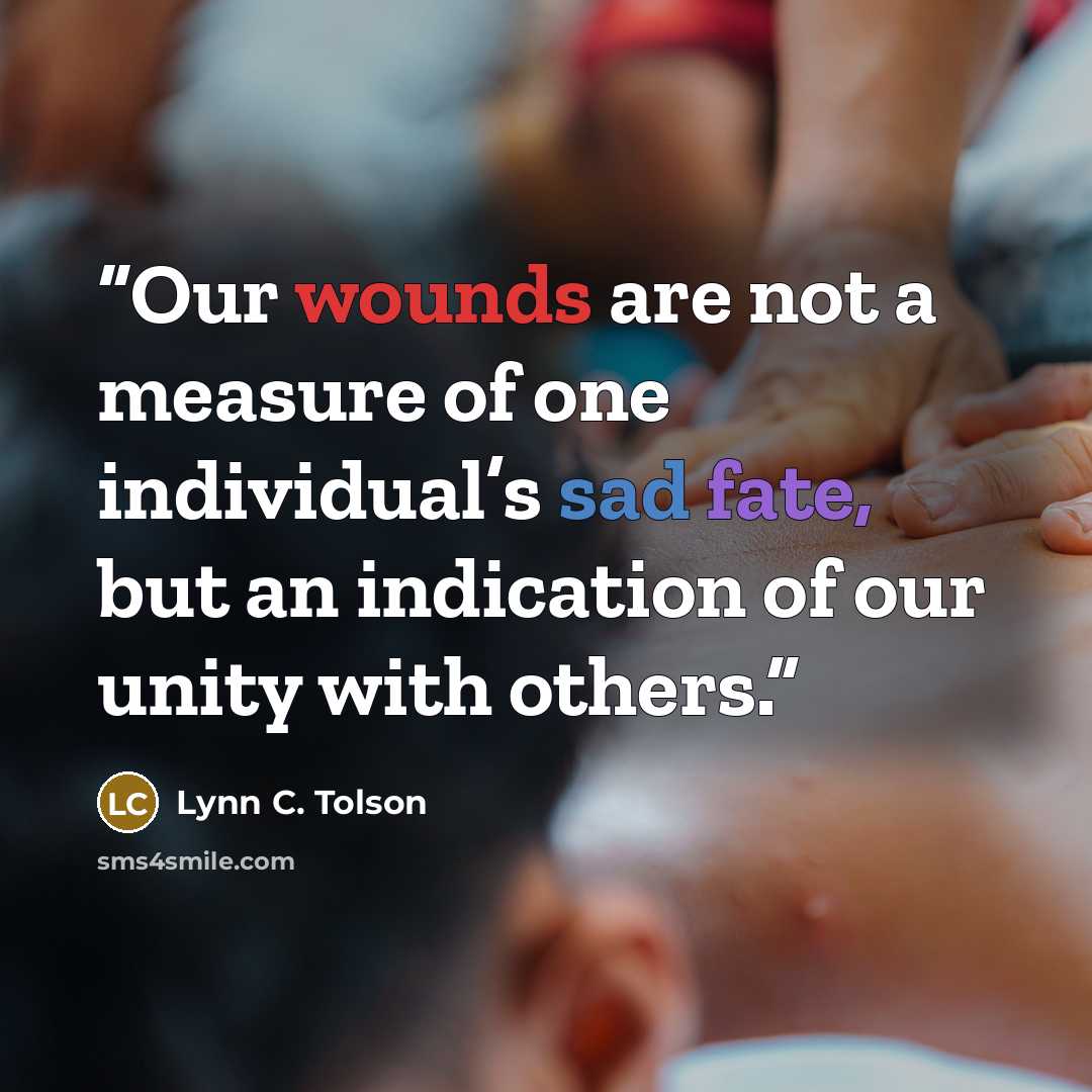 “Our wounds are not a measure of one individual’s sad fate, but an indication of our unity with others.” quote by Lynn C. Tolson