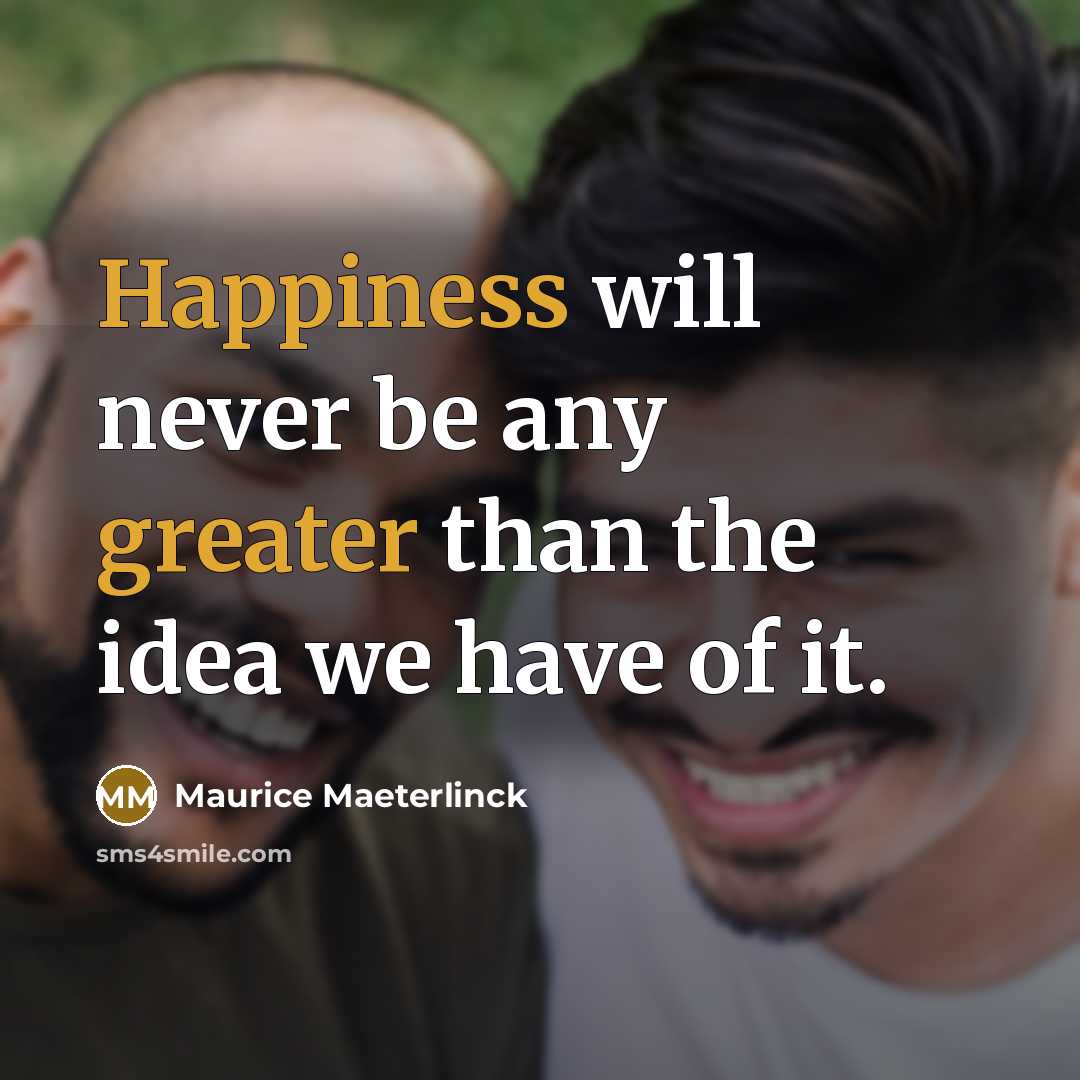 “Happiness will never be any greater than the idea we have of it.” quote by Maurice Maeterlinck
