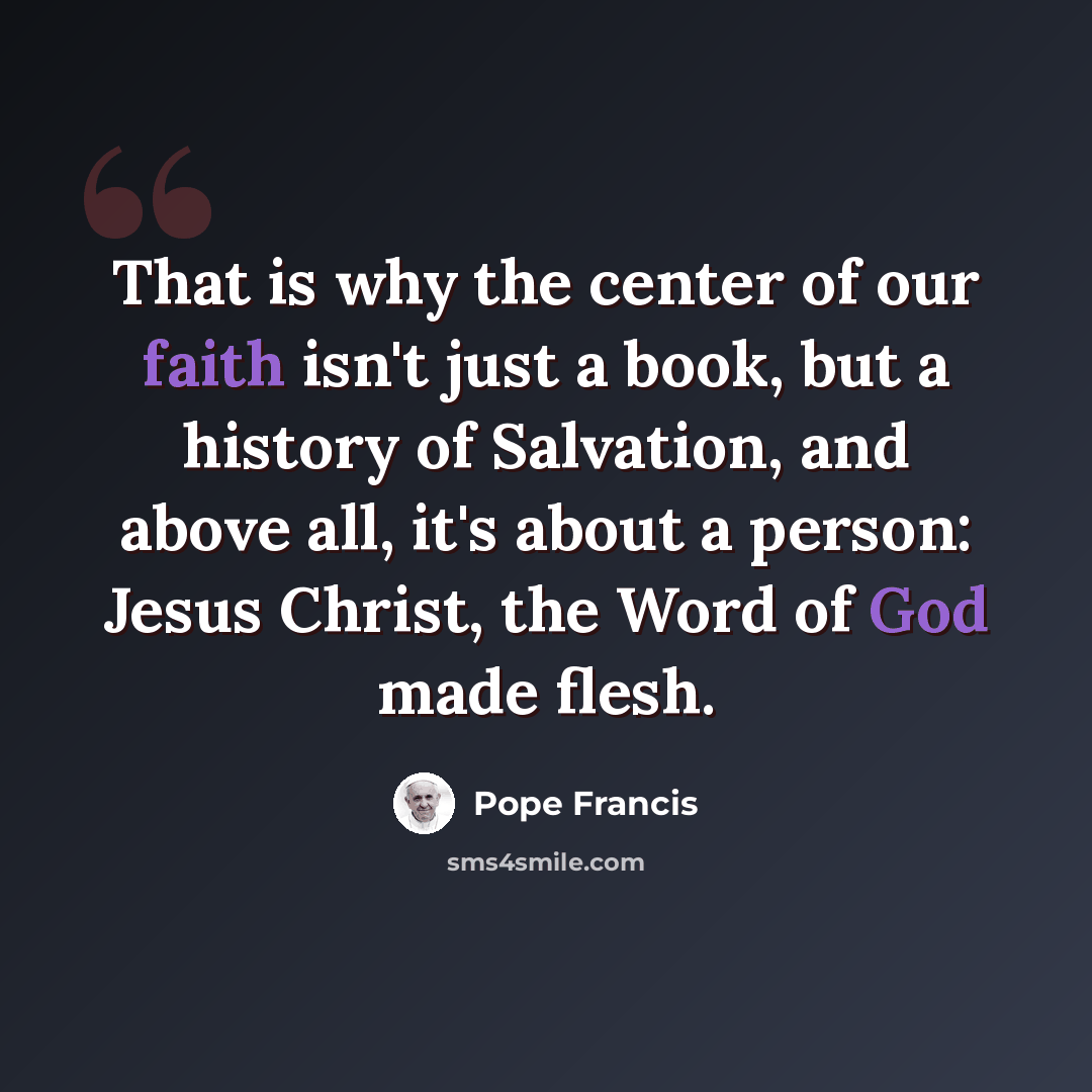 “That is why the center of our faith isn't just a book, but a history of Salvation, and above all, it's about a person: Jesus Christ, the Word of God made flesh.” quote by Pope Francis