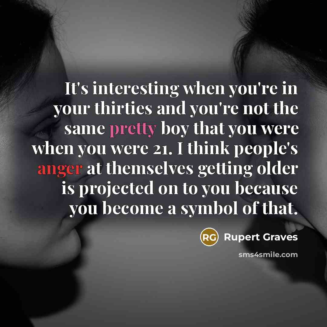 “It's interesting when you're in your thirties and you're not the same pretty boy that you were when you were 21. I think people's anger at themselves getting older is projected on to you because you become a symbol of that.” quote by Rupert Graves