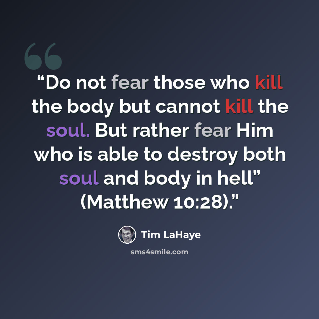 “Do not fear those who kill the body but cannot kill the soul. But rather fear Him who is able to destroy both soul and body in hell” (Matthew 10:28).” quote by Tim LaHaye