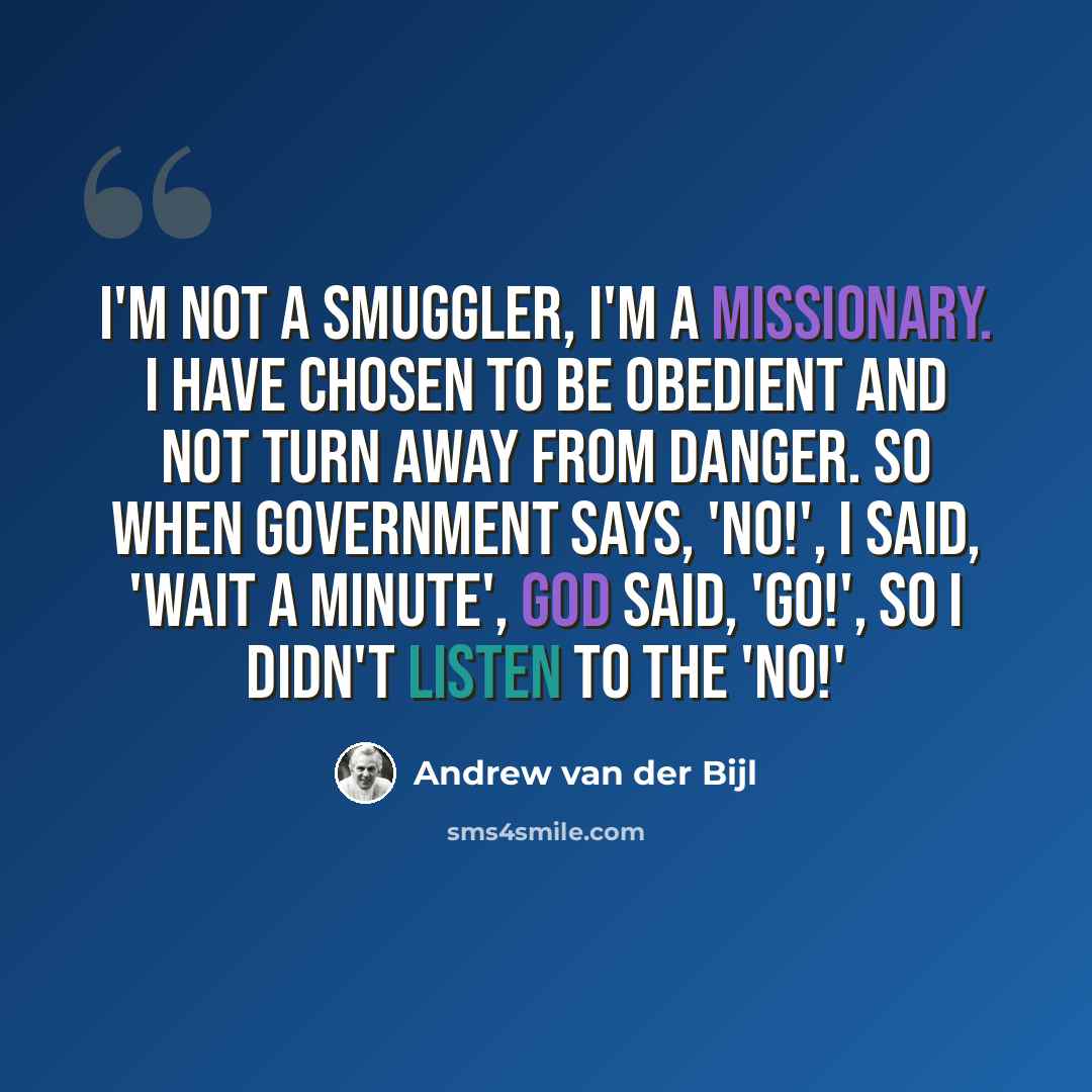 “I'm not a smuggler, I'm a missionary. I have chosen to be obedient and not turn away from danger. So when government says, 'No!', I said, 'wait a minute', God said, 'Go!', so I didn't listen to the 'No!'” quote by Andrew van der Bijl