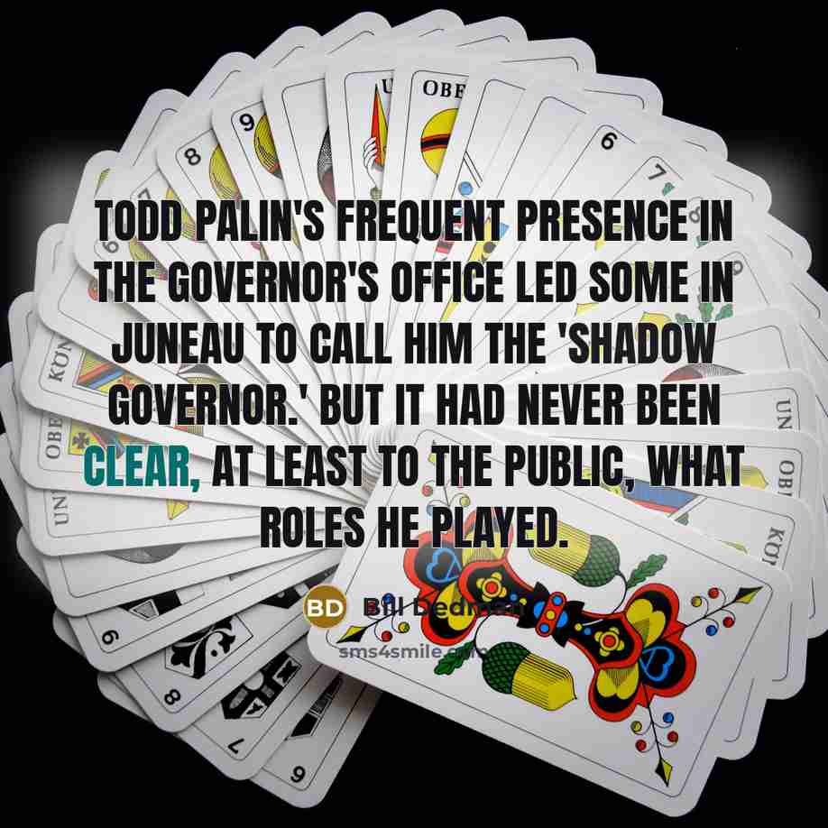 “Todd Palin's frequent presence in the governor's office led some in Juneau to call him the 'Shadow Governor.' But it had never been clear, at least to the public, what roles he played.” quote by Bill Dedman