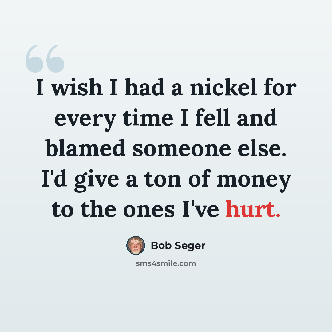 “I wish I had a nickel for every time I fell and blamed someone else. I'd give a ton of money to the ones I've hurt.” quote by Bob Seger