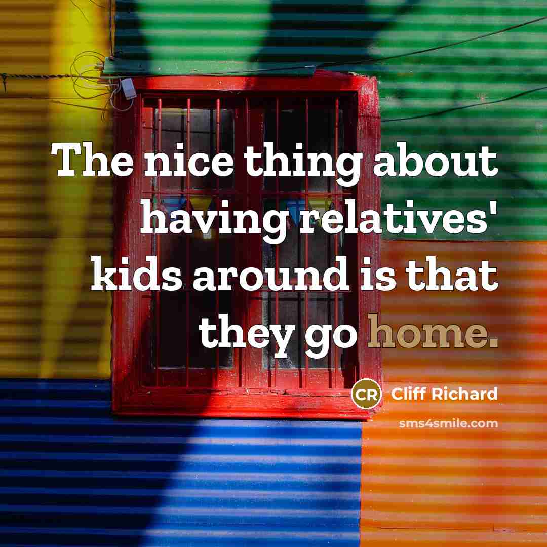 “The nice thing about having relatives' kids around is that they go home.” quote by Cliff Richard