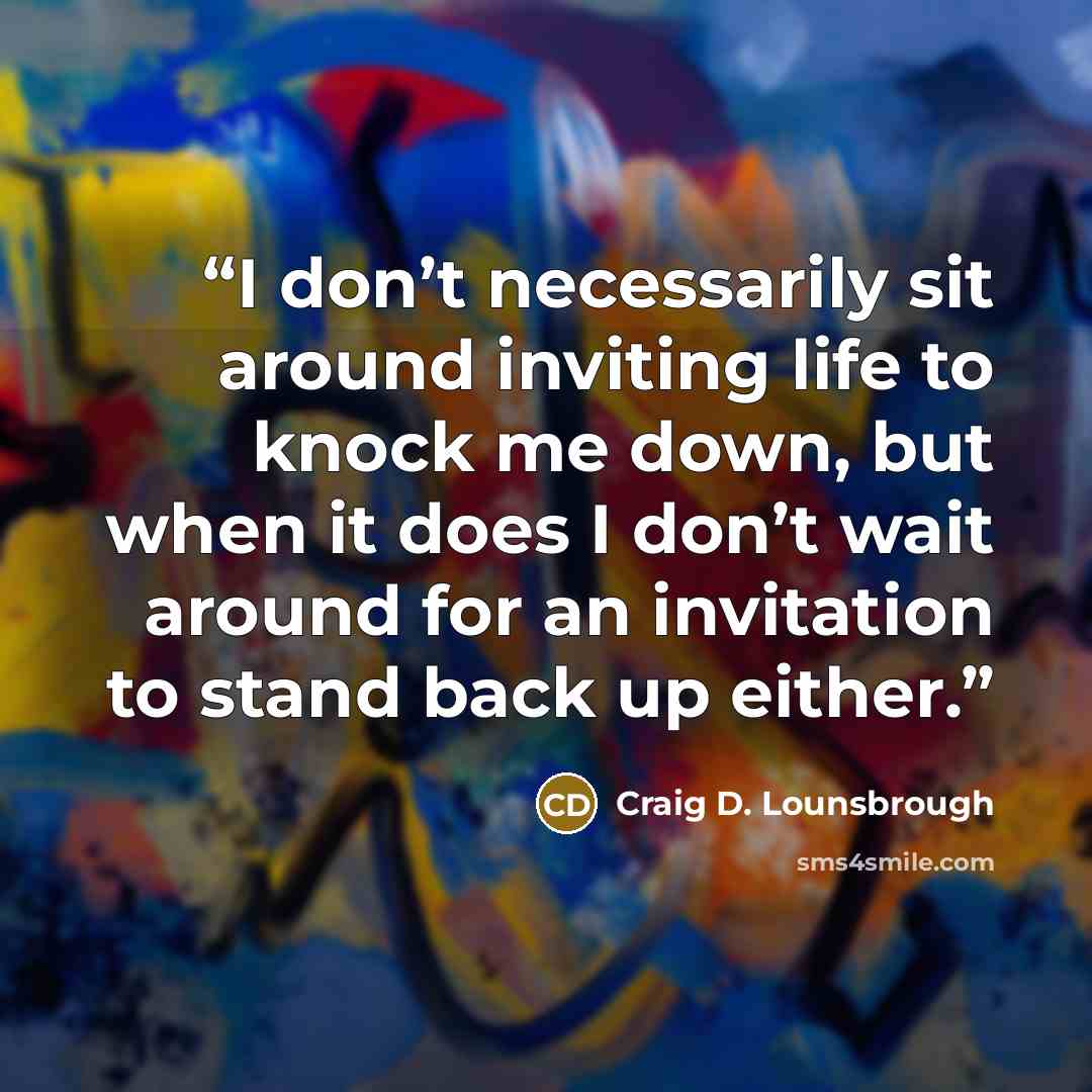 “I don’t necessarily sit around inviting life to knock me down, but when it does I don’t wait around for an invitation to stand back up either.” quote by Craig D. Lounsbrough