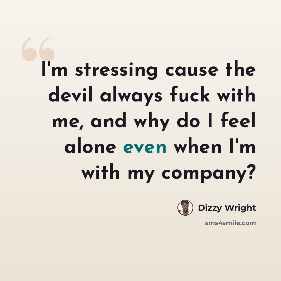 “I'm stressing cause the devil always fuck with me, and why do I feel alone even when I'm with my company?” quote by Dizzy Wright