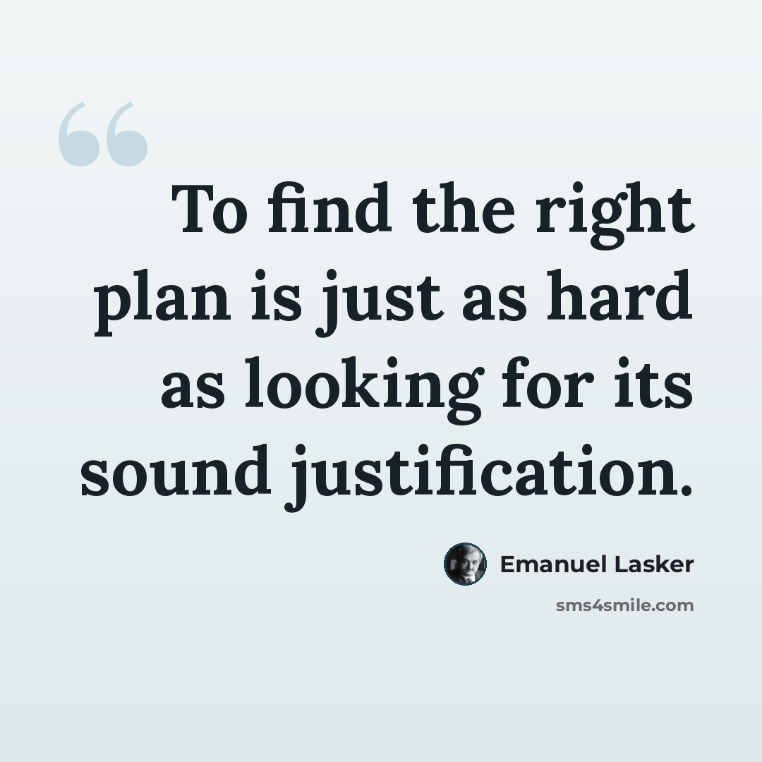 “To find the right plan is just as hard as looking for its sound justification.” quote by Emanuel Lasker