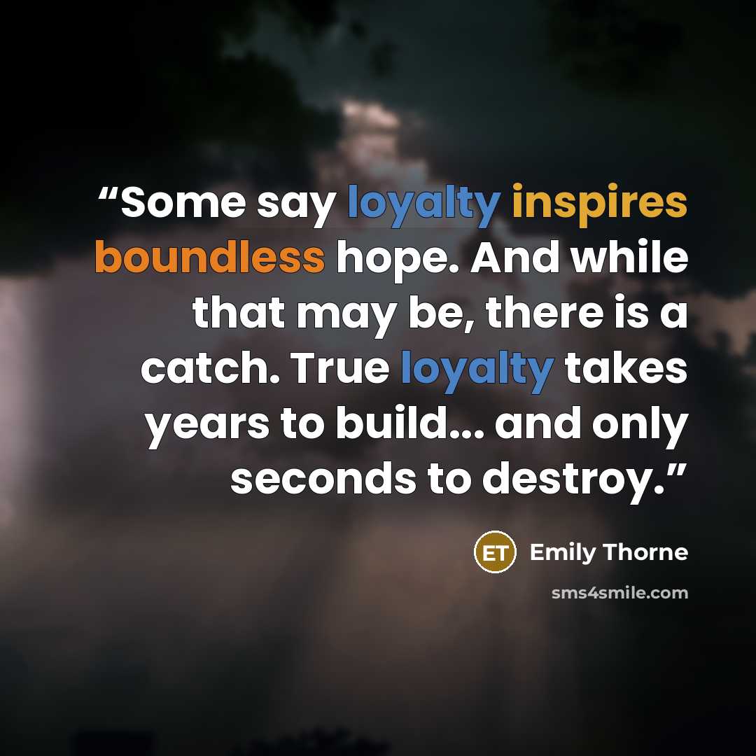 “Some say loyalty inspires boundless hope. And while that may be, there is a catch. True loyalty takes years to build... and only seconds to destroy.” quote by Emily Thorne