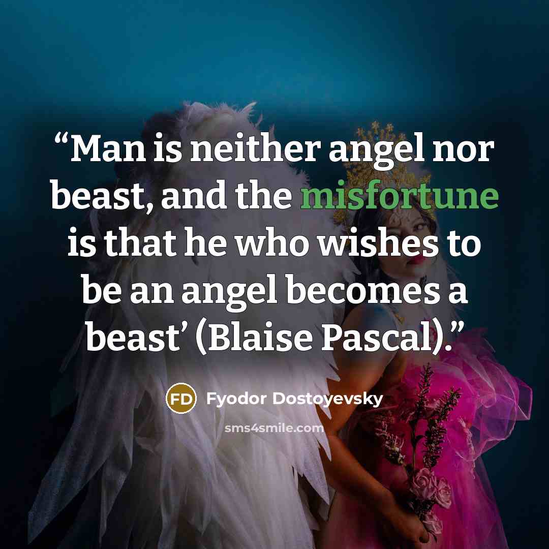 “Man is neither angel nor beast, and the misfortune is that he who wishes to be an angel becomes a beast’ (Blaise Pascal).” quote by Fyodor Dostoyevsky