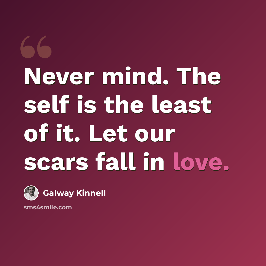 “Never mind. The self is the least of it. Let our scars fall in love.” quote by Galway Kinnell