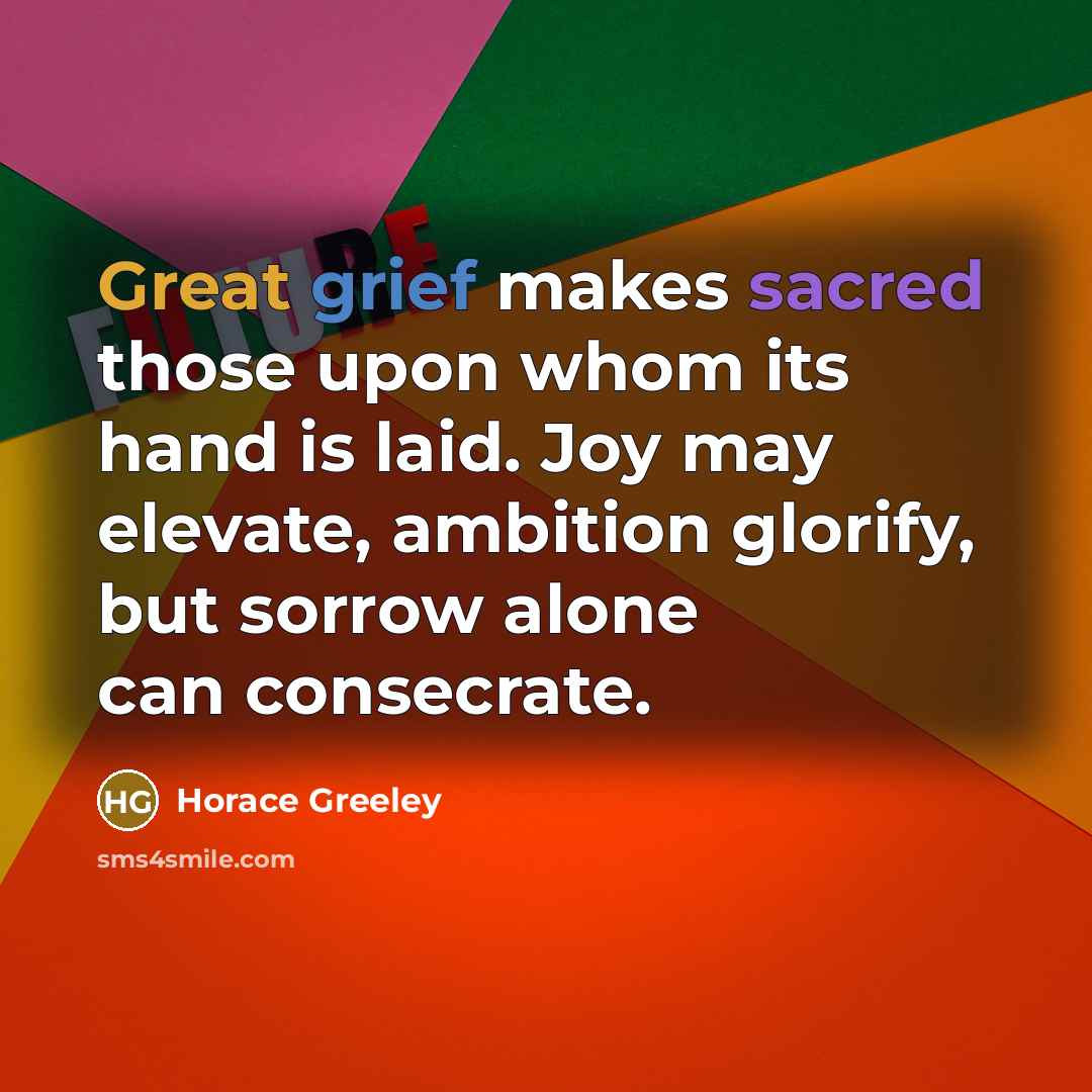“Great grief makes sacred those upon whom its hand is laid. Joy may elevate, ambition glorify, but sorrow alone can consecrate.” quote by Horace Greeley