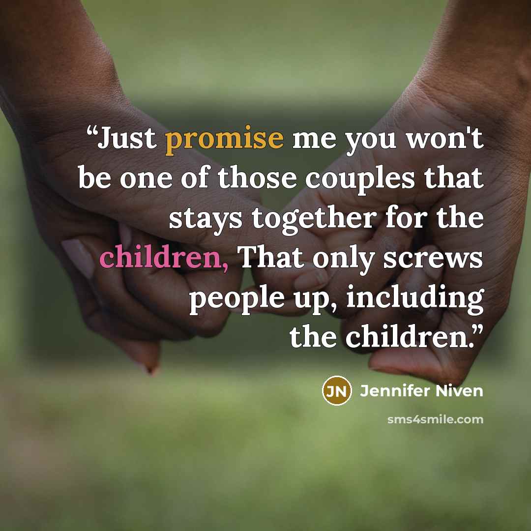 “Just promise me you won't be one of those couples that stays together for the children, That only screws people up, including the children.” quote by Jennifer Niven