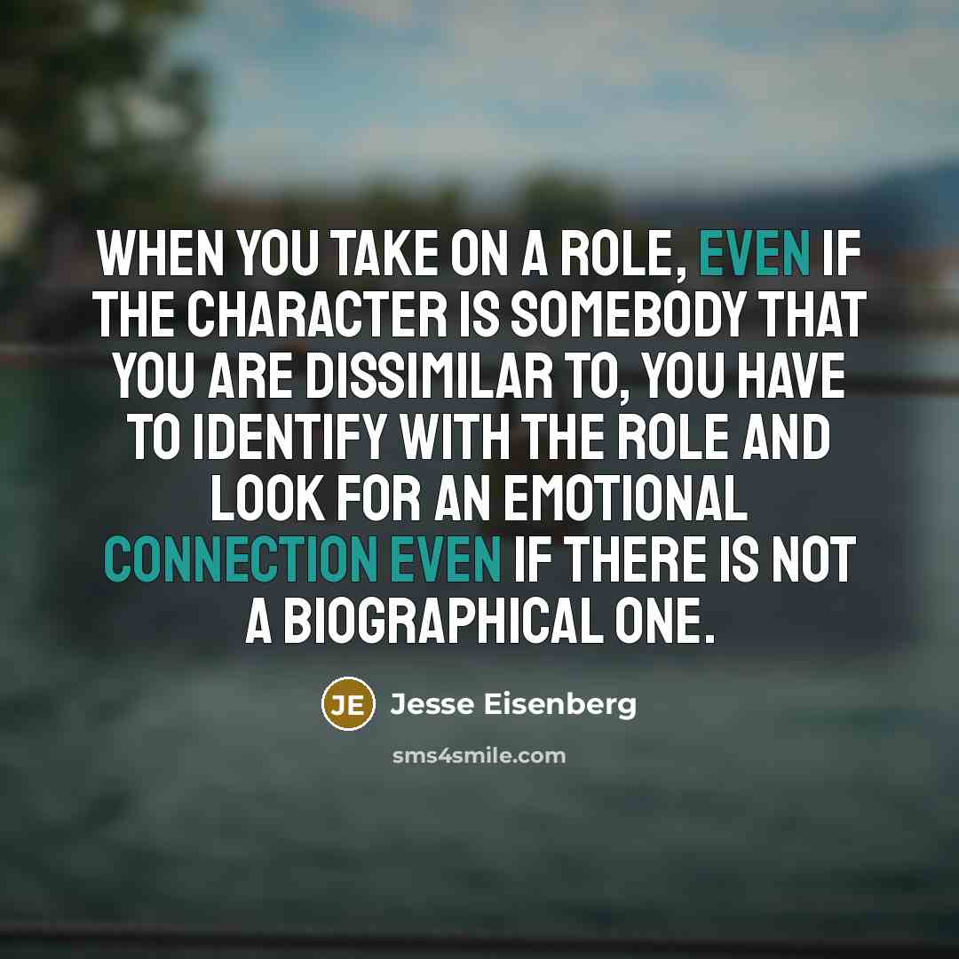 “When you take on a role, even if the character is somebody that you are dissimilar to, you have to identify with the role and look for an emotional connection even if there is not a biographical one.” quote by Jesse Eisenberg