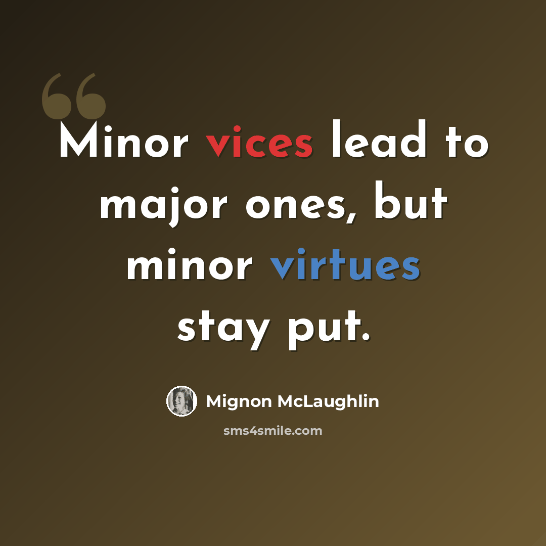 “Minor vices lead to major ones, but minor virtues stay put.” quote by Mignon McLaughlin