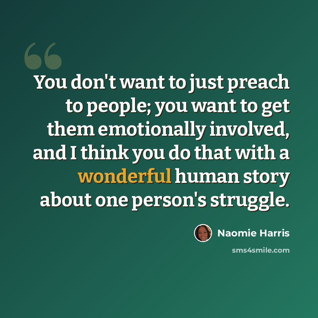 “You don't want to just preach to people; you want to get them emotionally involved, and I think you do that with a wonderful human story about one person's struggle.” quote by Naomie Harris