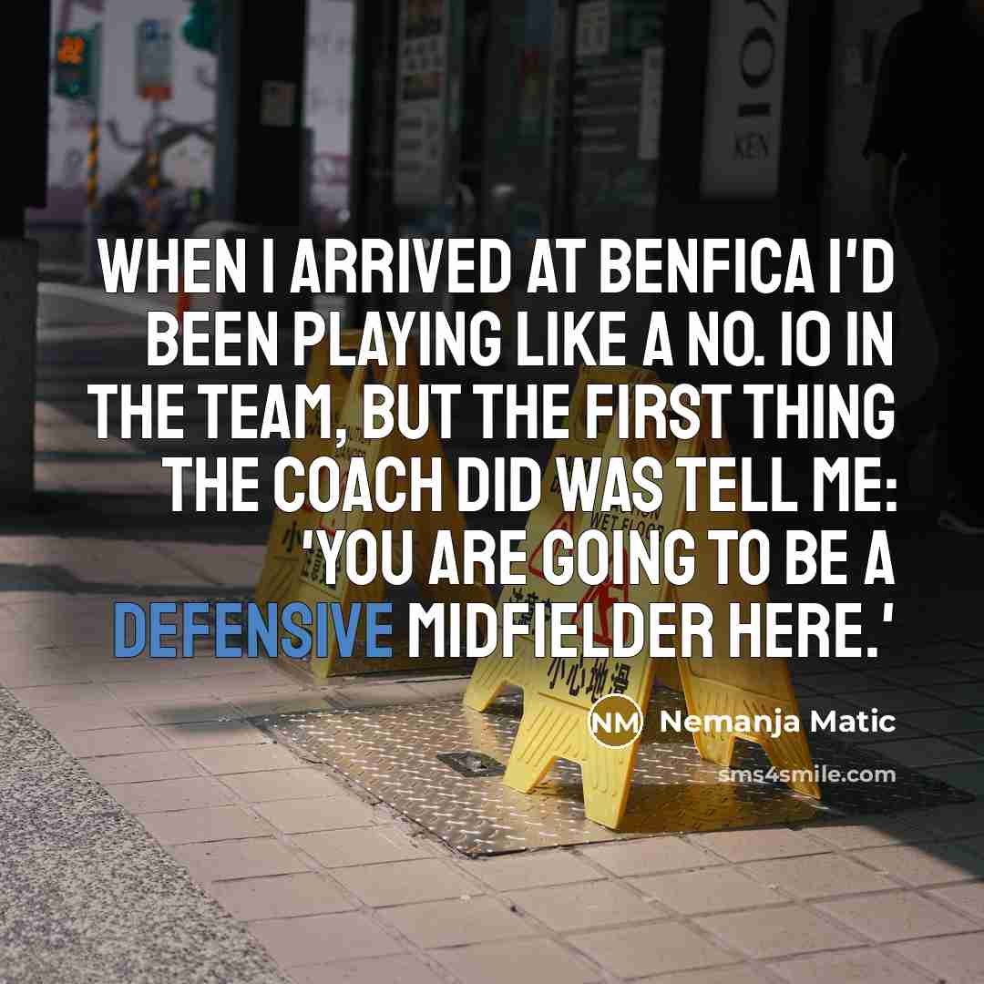 “When I arrived at Benfica I'd been playing like a No. 10 in the team, but the first thing the coach did was tell me: 'You are going to be a defensive midfielder here.'” quote by Nemanja Matic