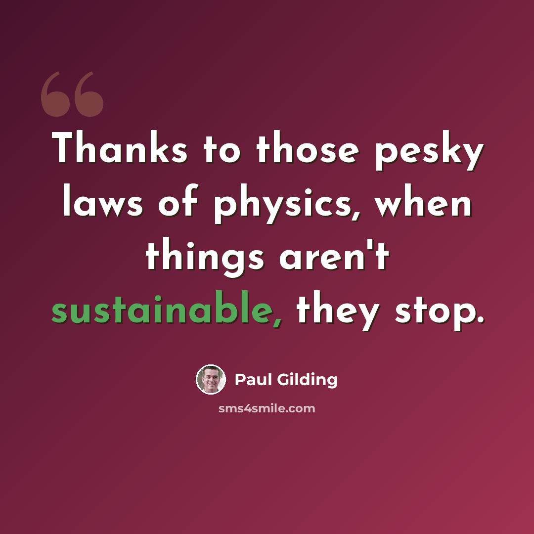 “Thanks to those pesky laws of physics, when things aren't sustainable, they stop.” quote by Paul Gilding