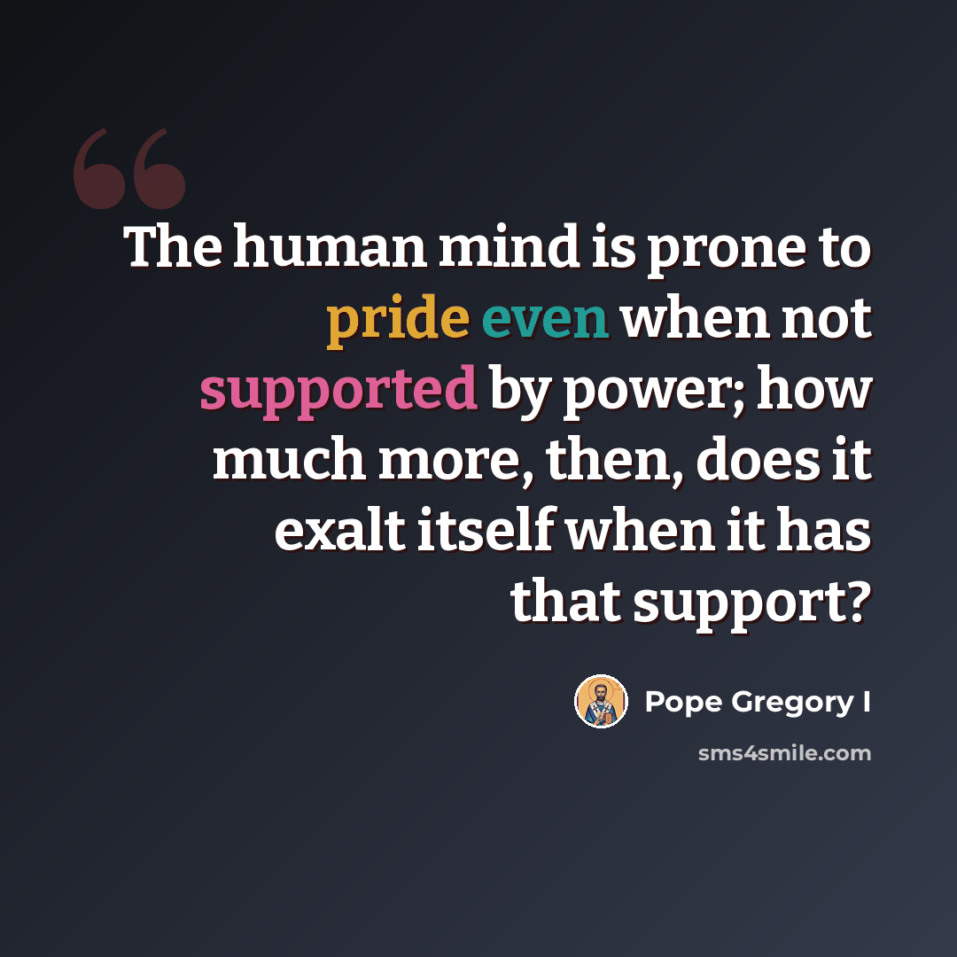 “The human mind is prone to pride even when not supported by power; how much more, then, does it exalt itself when it has that support?” quote by Pope Gregory I
