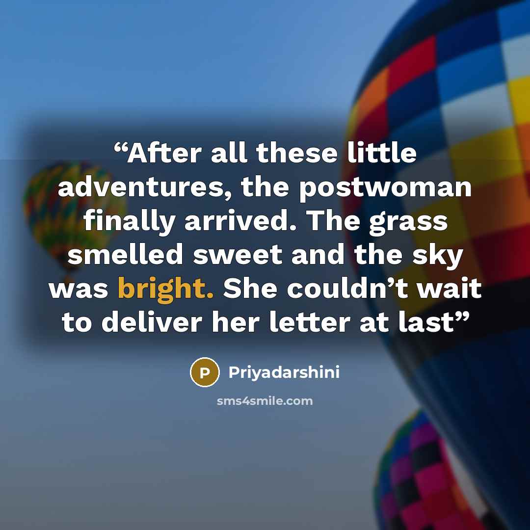 “After all these little adventures, the postwoman finally arrived. The grass smelled sweet and the sky was bright. She couldn’t wait to deliver her letter at last” quote by Priyadarshini