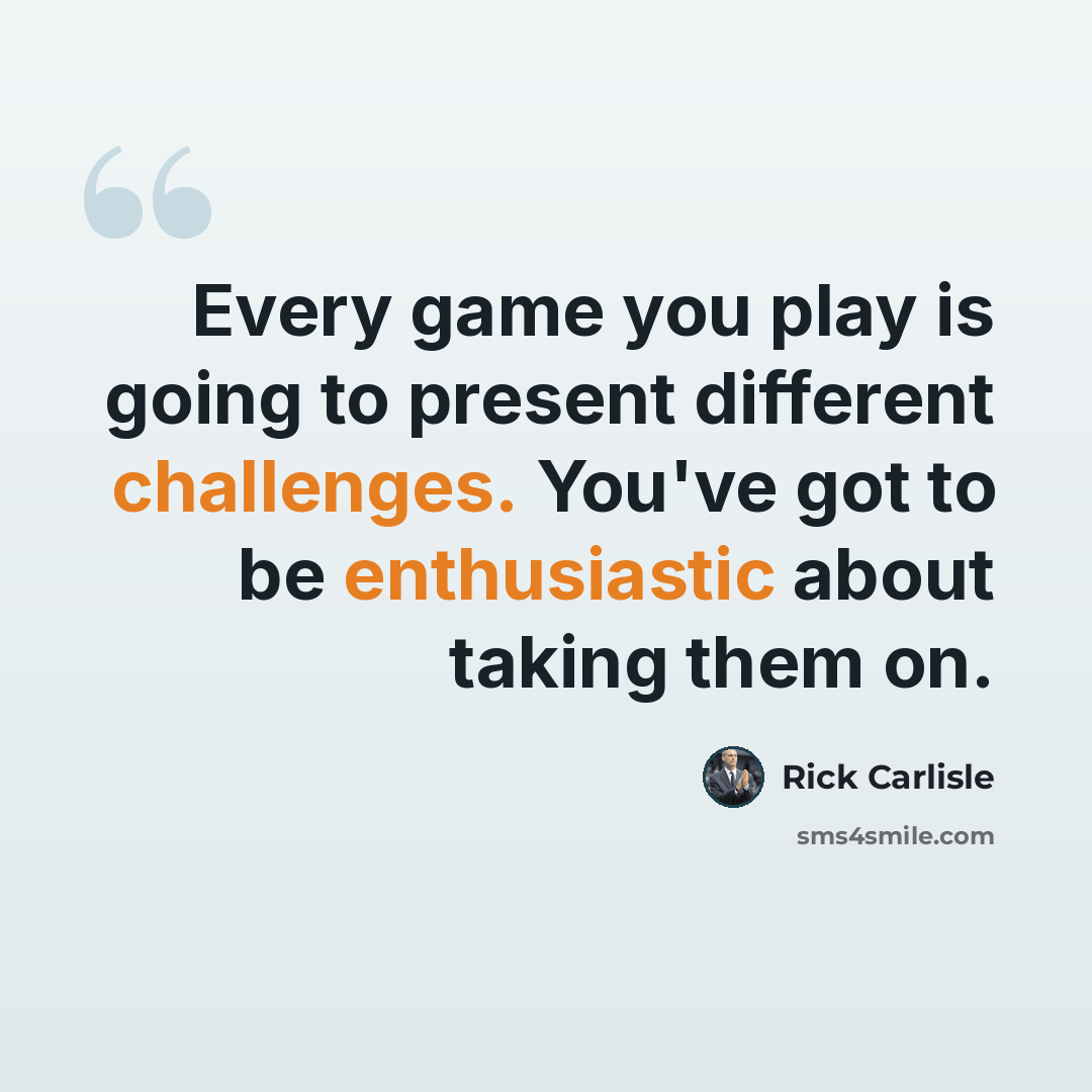 “Every game you play is going to present different challenges. You've got to be enthusiastic about taking them on.” quote by Rick Carlisle