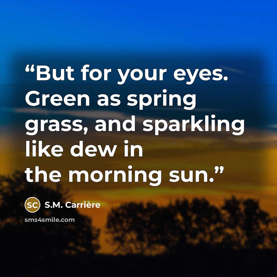 “But for your eyes. Green as spring grass, and sparkling like dew in the morning sun.” quote by S.M. Carrière