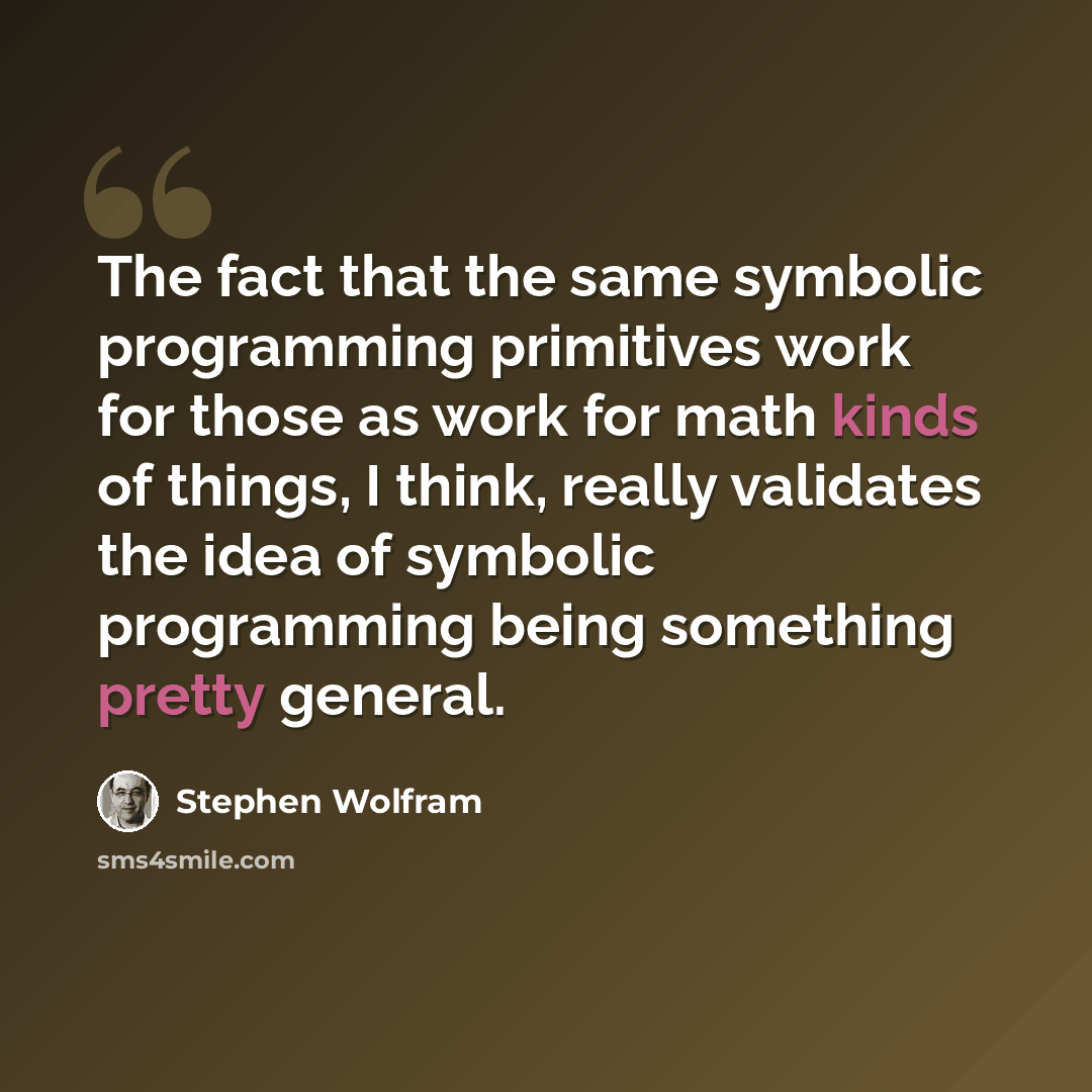 “The fact that the same symbolic programming primitives work for those as work for math kinds of things, I think, really validates the idea of symbolic programming being something pretty general.” quote by Stephen Wolfram
