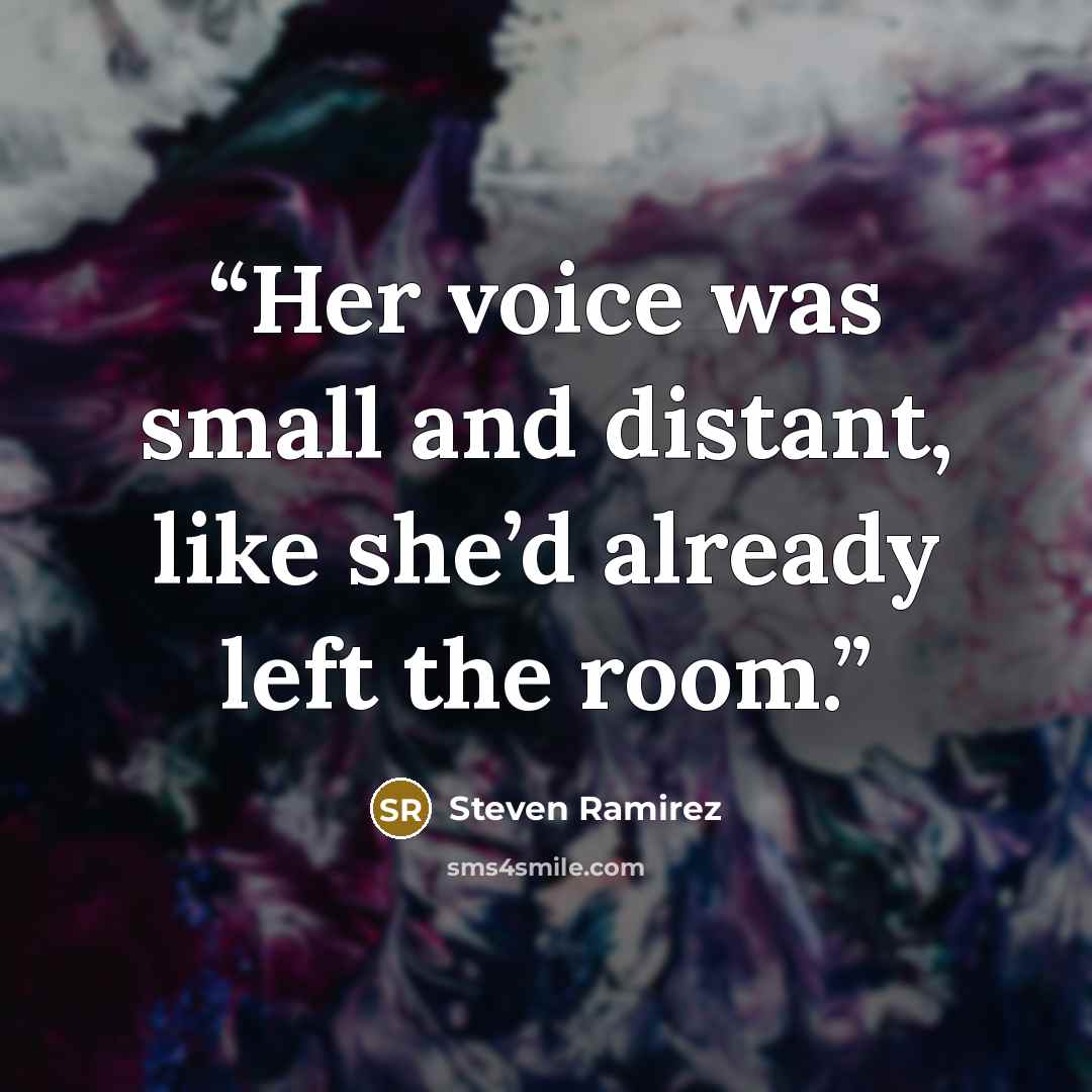“Her voice was small and distant, like she’d already left the room.” quote by Steven Ramirez