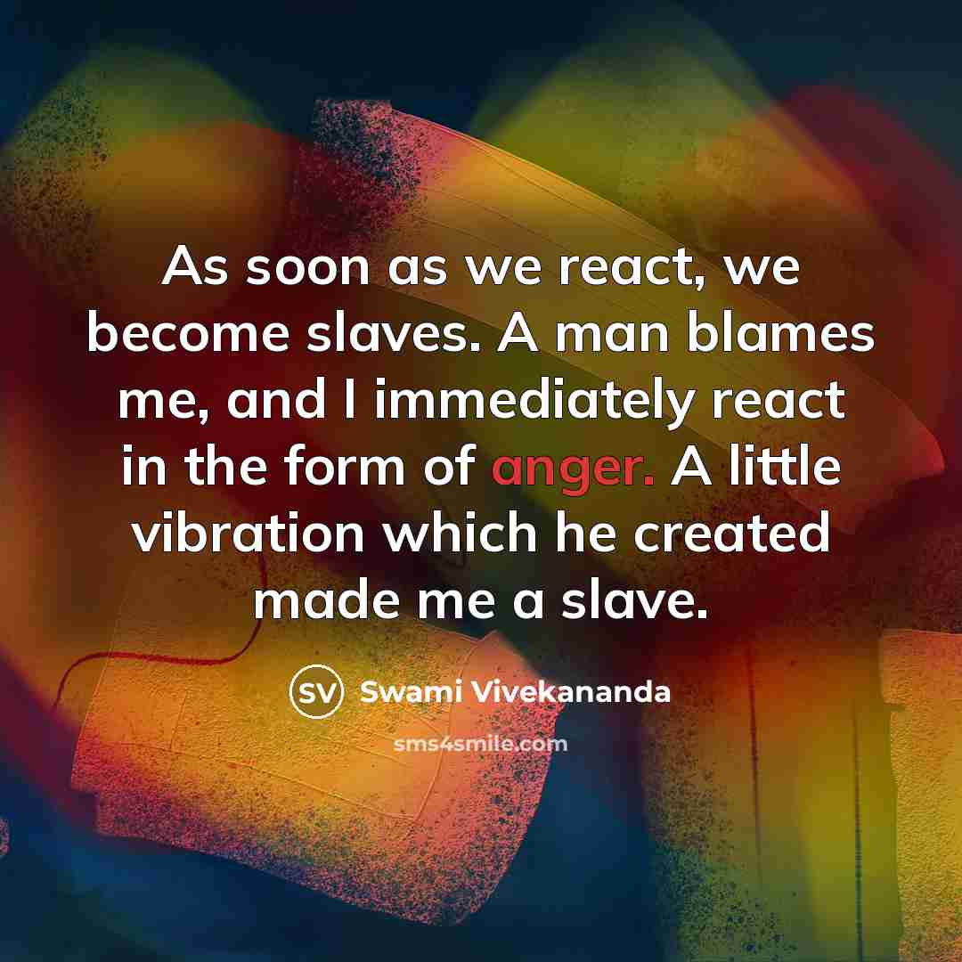 “As soon as we react, we become slaves. A man blames me, and I immediately react in the form of anger. A little vibration which he created made me a slave.” quote by Swami Vivekananda