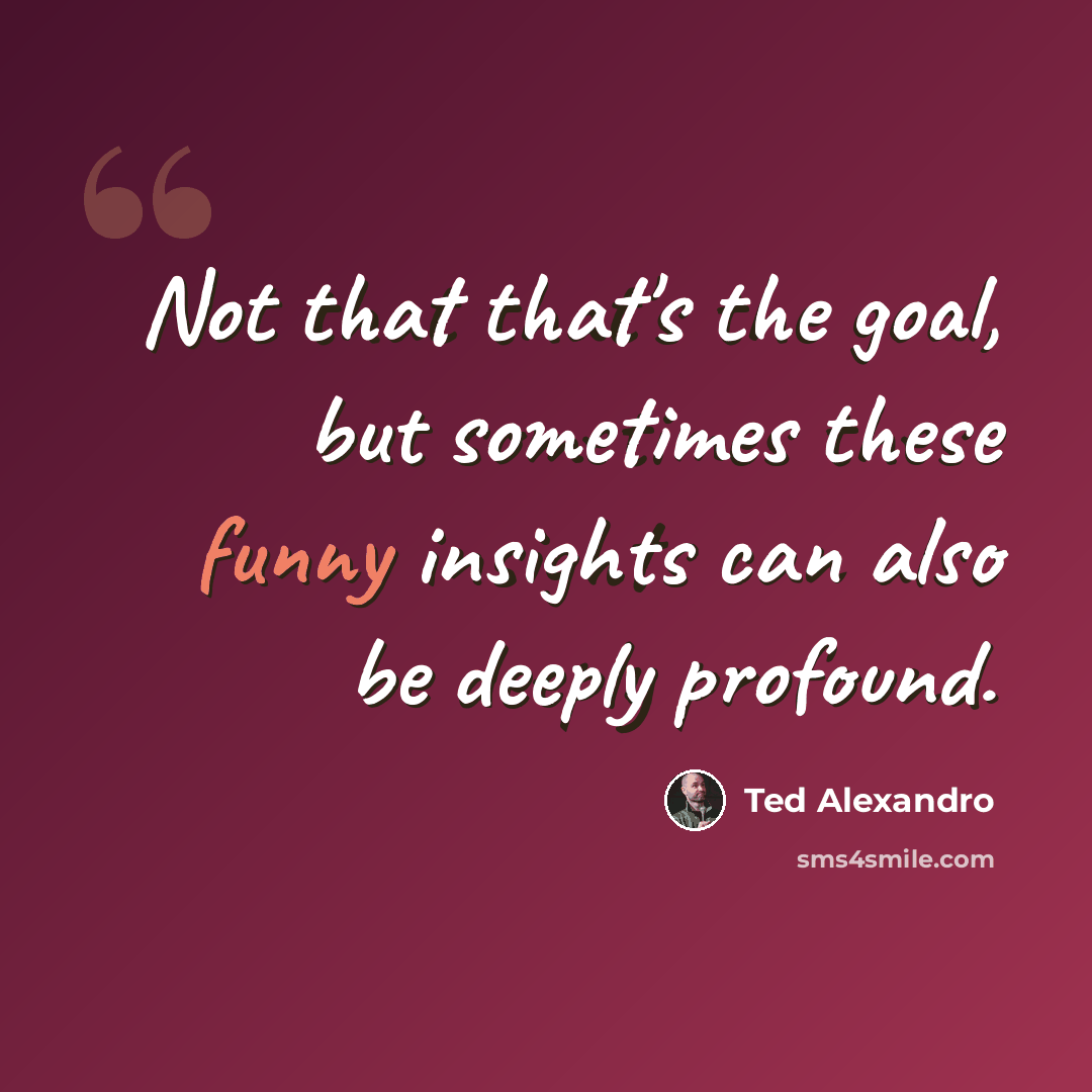“Not that that's the goal, but sometimes these funny insights can also be deeply profound.” quote by Ted Alexandro