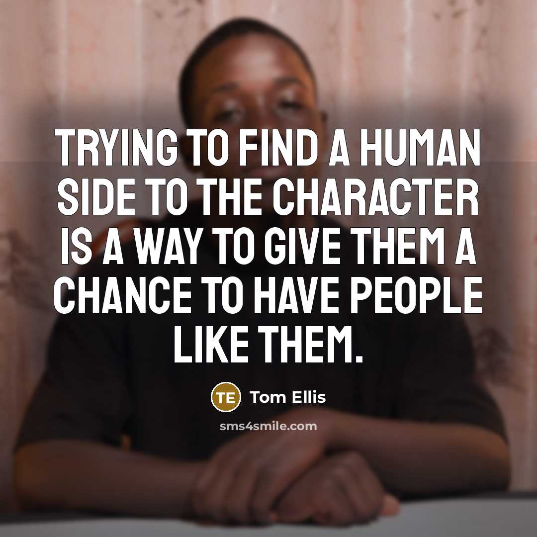 “Trying to find a human side to the character is a way to give them a chance to have people like them.” quote by Tom Ellis