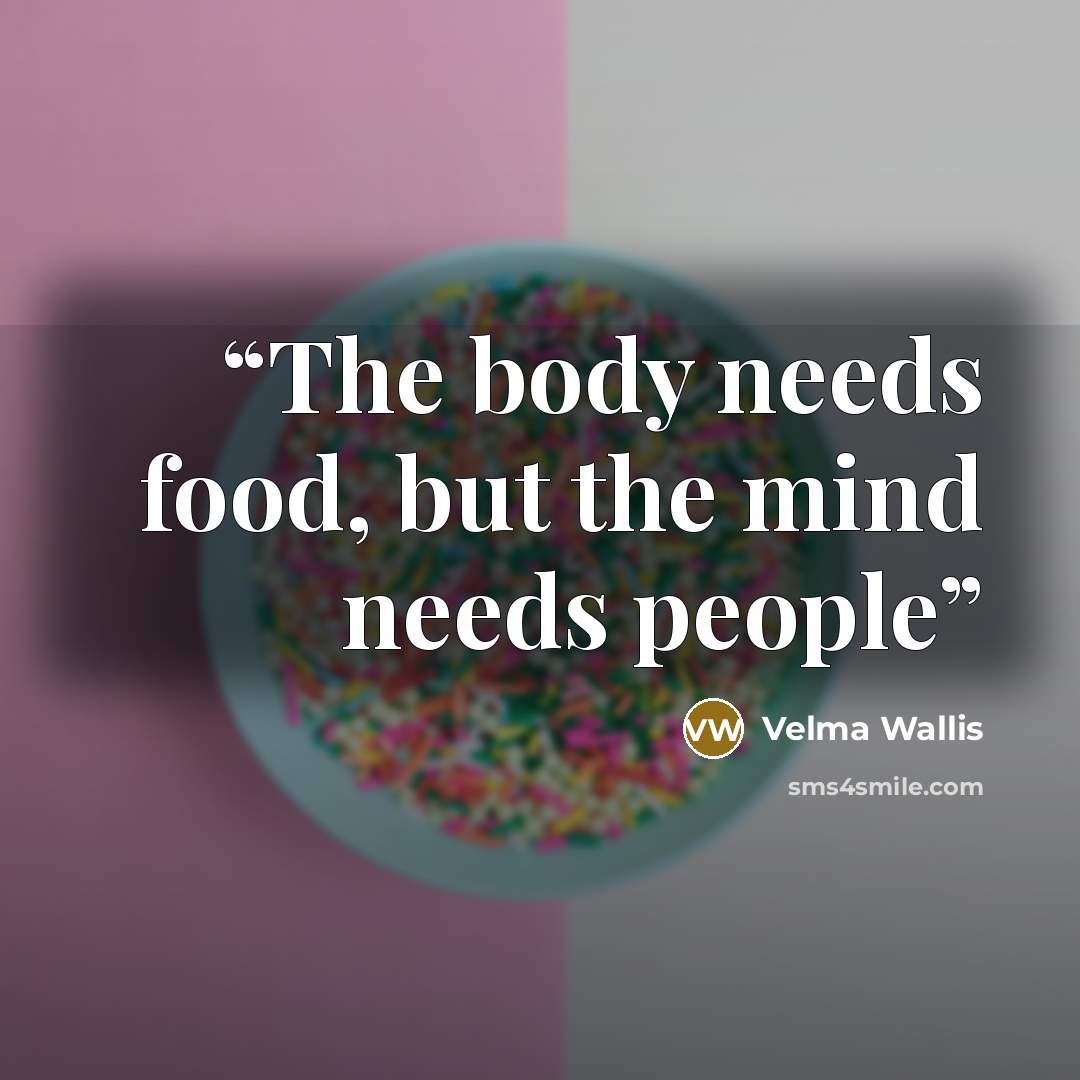 “The body needs food, but the mind needs people” quote by Velma Wallis