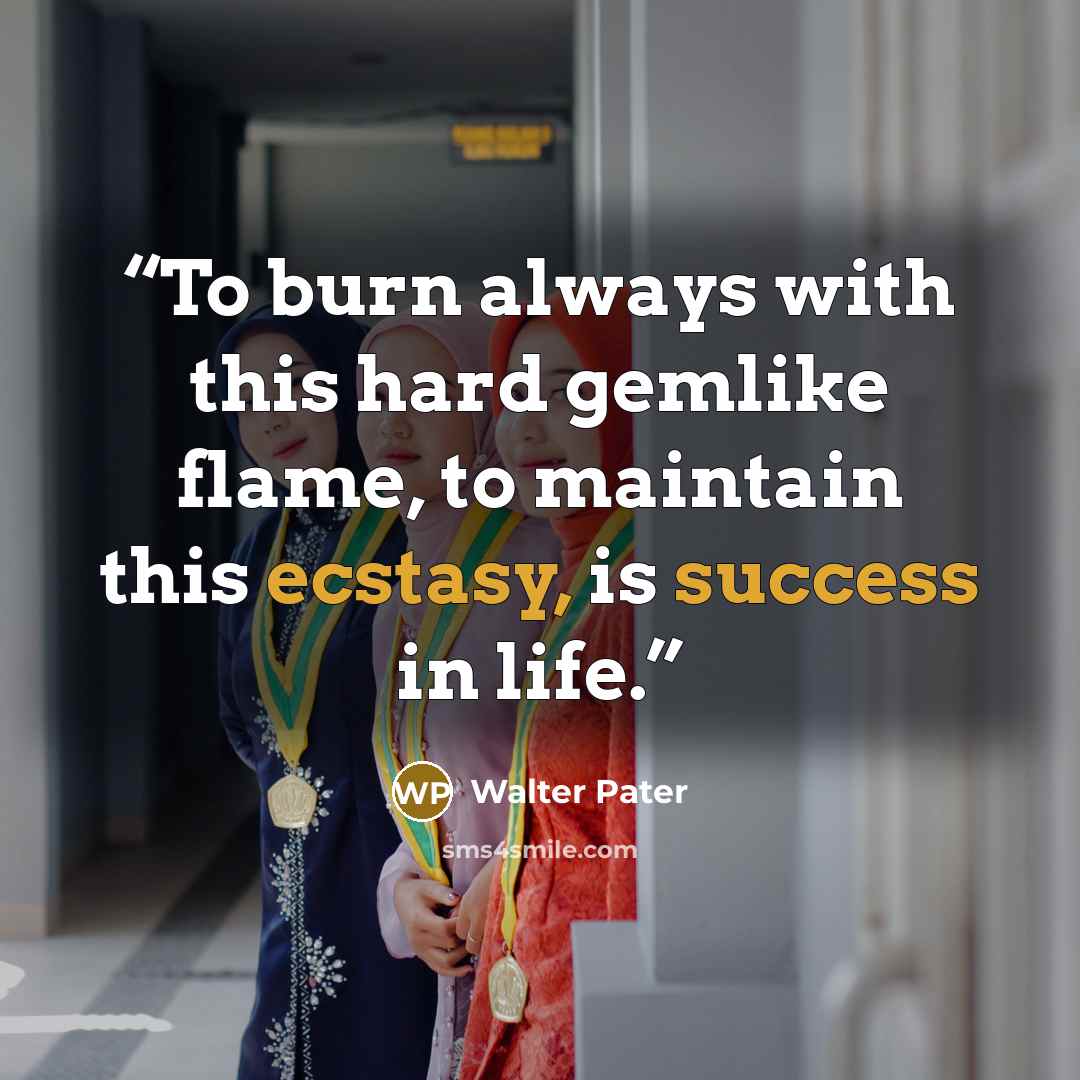 “To burn always with this hard gemlike flame, to maintain this ecstasy, is success in life.” quote by Walter Pater