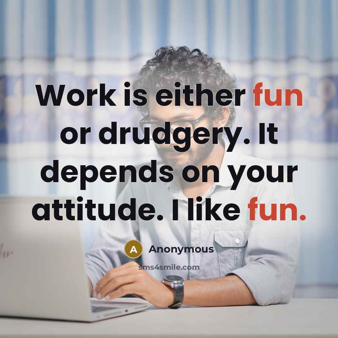 “Work is either fun or drudgery. It depends on your attitude. I like fun.” quote by Anonymous