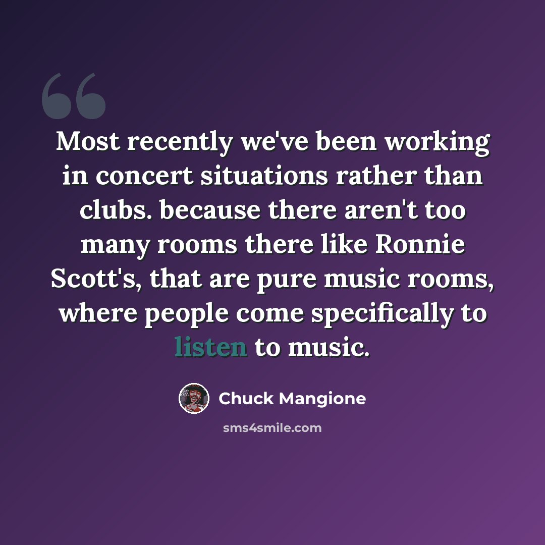 “Most recently we've been working in concert situations rather than clubs. because there aren't too many rooms there like Ronnie Scott's, that are pure music rooms, where people come specifically to listen to music.” quote by Chuck Mangione