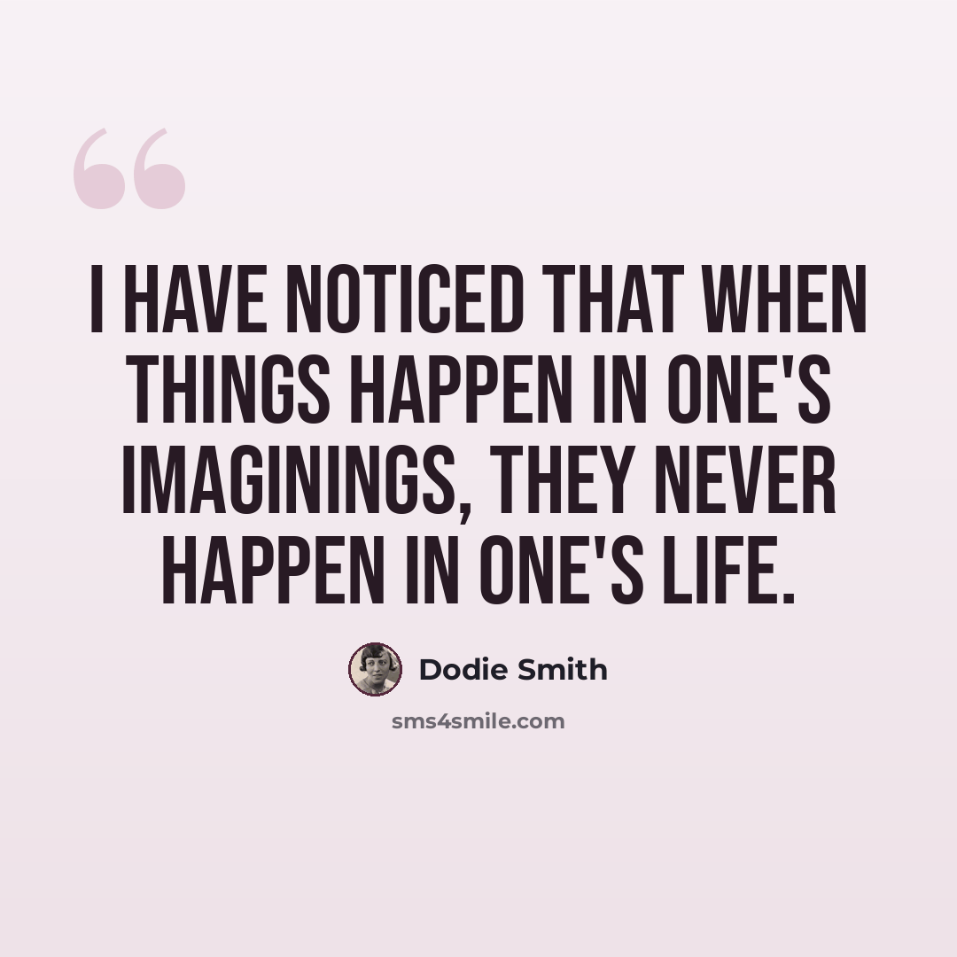 “I have noticed that when things happen in one's imaginings, they never happen in one's life.” quote by Dodie Smith