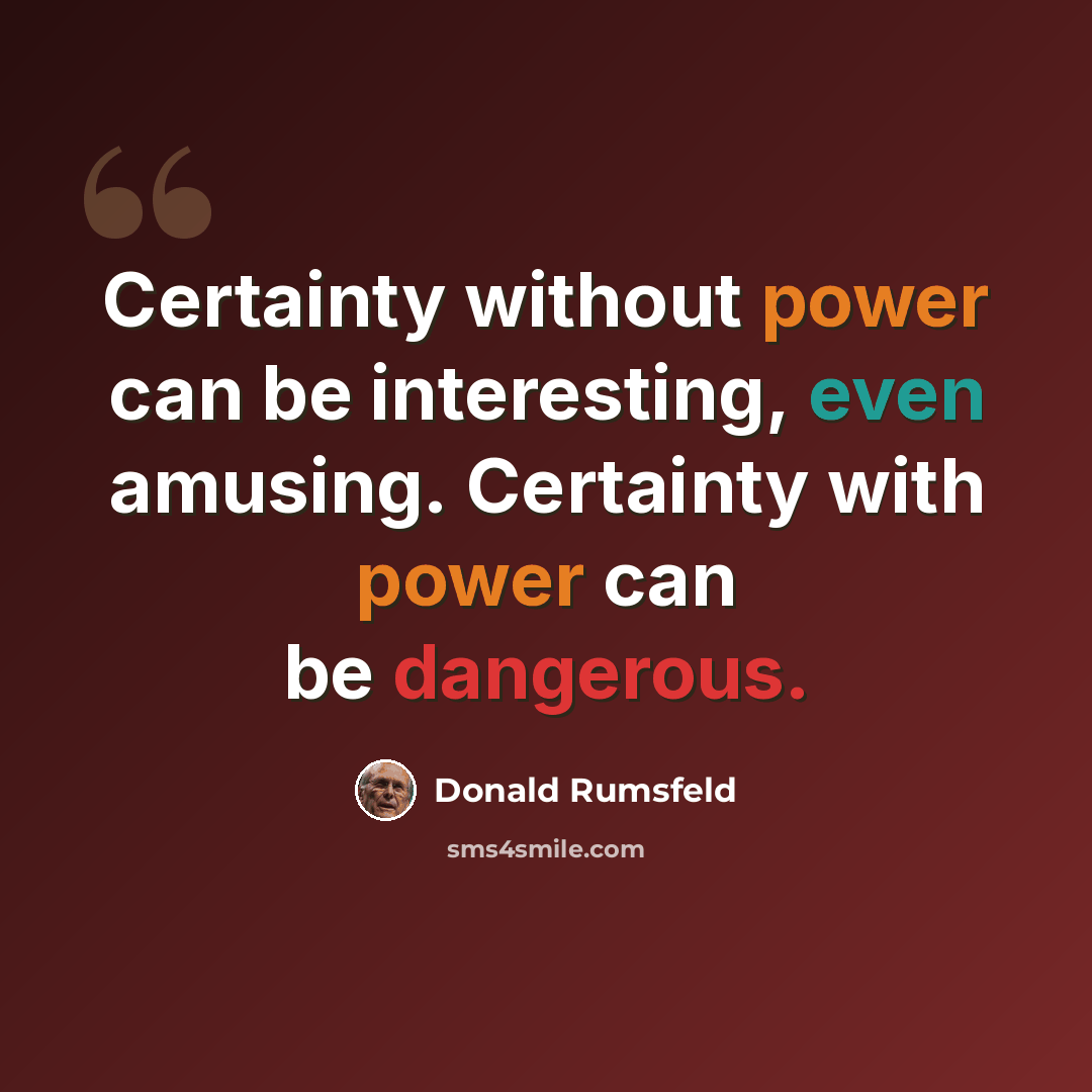 “Certainty without power can be interesting, even amusing. Certainty with power can be dangerous.” quote by Donald Rumsfeld