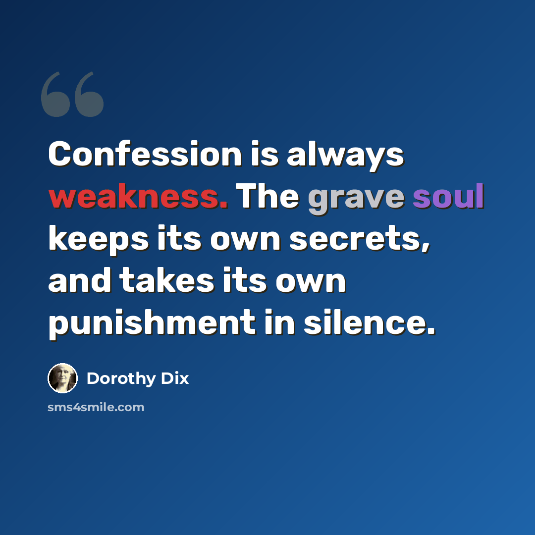 “Confession is always weakness. The grave soul keeps its own secrets, and takes its own punishment in silence.” quote by Dorothy Dix