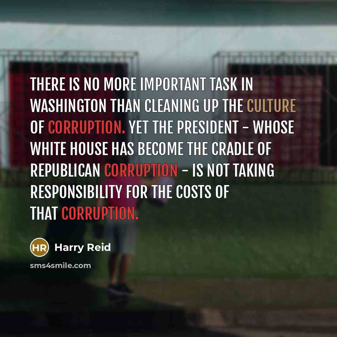 “There is no more important task in Washington than cleaning up the culture of corruption. Yet the president - whose White House has become the cradle of Republican corruption - is not taking responsibility for the costs of that corruption.” quote by Harry Reid